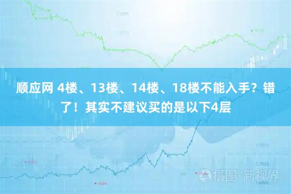 顺应网 4楼、13楼、14楼、18楼不能入手?错了!其实不建议买的是以下4层