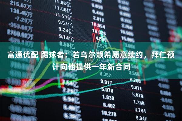 富通优配 踢球者：若乌尔赖希愿意续约，拜仁预计向他提供一年新合同