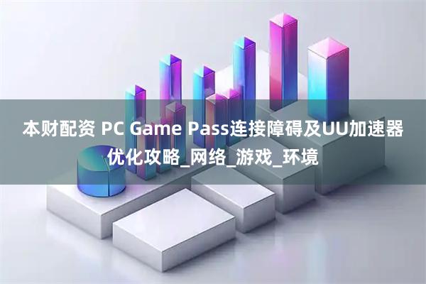 本财配资 PC Game Pass连接障碍及UU加速器优化攻略_网络_游戏_环境