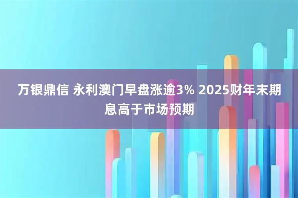 万银鼎信 永利澳门早盘涨逾3% 2025财年末期息高于市场预期