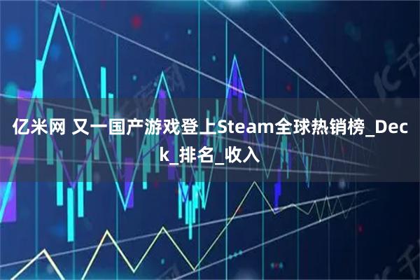 亿米网 又一国产游戏登上Steam全球热销榜_Deck_排名_收入
