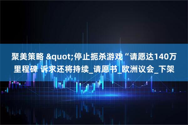 聚美策略 "停止扼杀游戏“请愿达140万里程碑 诉求还将持续_请愿书_欧洲议会_下架