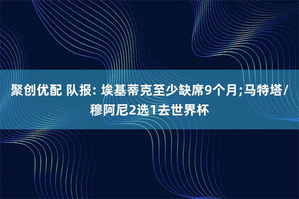 聚创优配 队报: 埃基蒂克至少缺席9个月;马特塔/穆阿尼2选1去世界杯