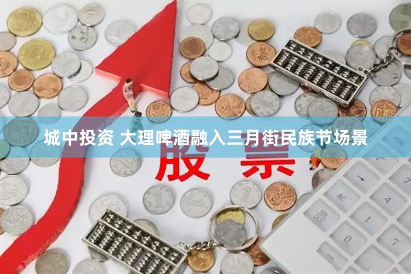 城中投资 大理啤酒融入三月街民族节场景
