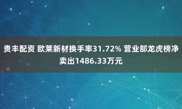 贵丰配资 欧莱新材换手率31.72% 营业部龙虎榜净卖出1486.33万元