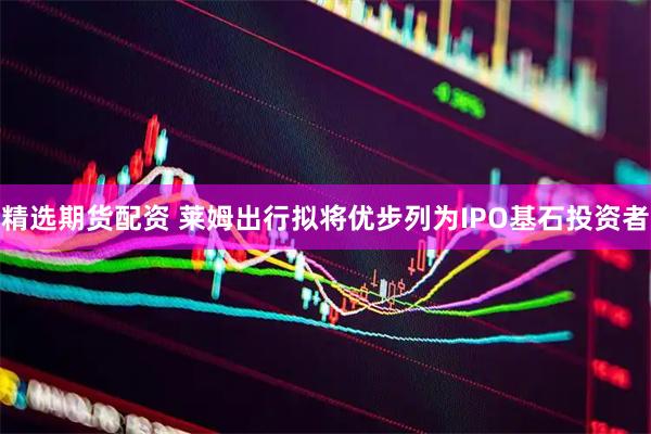 精选期货配资 莱姆出行拟将优步列为IPO基石投资者