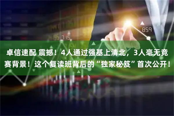 卓信速配 震撼！4人通过强基上清北，3人毫无竞赛背景！这个复读班背后的“独家秘笈”首次公开！