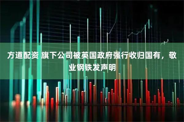 方道配资 旗下公司被英国政府强行收归国有，敬业钢铁发声明