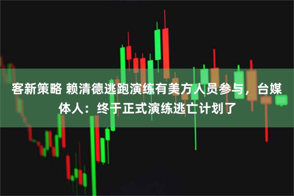 客新策略 赖清德逃跑演练有美方人员参与，台媒体人：终于正式演练逃亡计划了