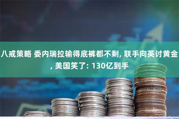 八戒策略 委内瑞拉输得底裤都不剩, 联手向英讨黄金, 美国笑了: 130亿到手
